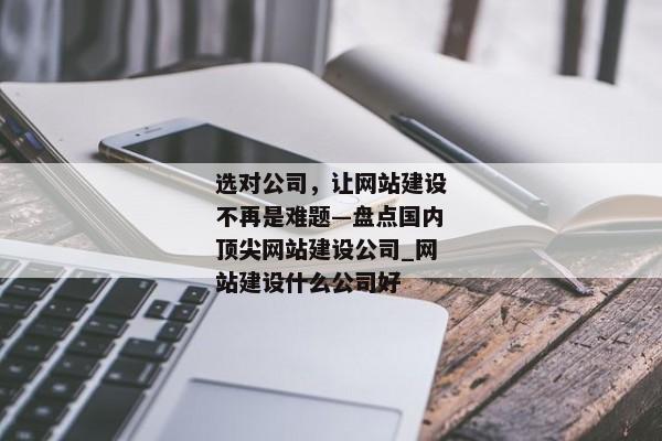 選對(duì)公司，讓網(wǎng)站建設(shè)不再是難題—盤點(diǎn)國內(nèi)頂尖網(wǎng)站建設(shè)公司_網(wǎng)站建設(shè)什么公司好