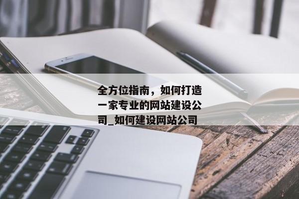 全方位指南，如何打造一家專業(yè)的網(wǎng)站建設(shè)公司_如何建設(shè)網(wǎng)站公司