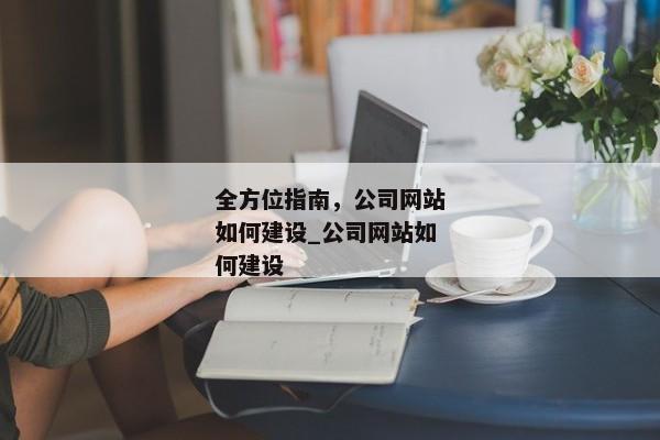 全方位指南，公司網(wǎng)站如何建設(shè)_公司網(wǎng)站如何建設(shè)