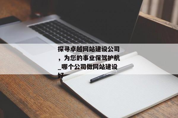 探尋卓越網(wǎng)站建設(shè)公司，為您的事業(yè)保駕護(hù)航_哪個(gè)公司做網(wǎng)站建設(shè)好