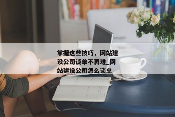 掌握這些技巧，網(wǎng)站建設(shè)公司談單不再難_網(wǎng)站建設(shè)公司怎么談單