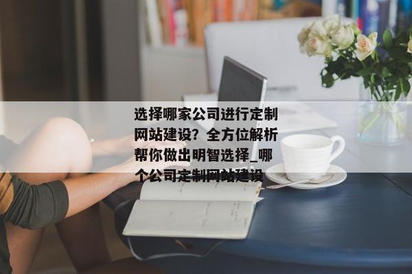 選擇哪家公司進(jìn)行定制網(wǎng)站建設(shè)？全方位解析幫你做出明智選擇_哪個公司定制網(wǎng)站建設(shè)