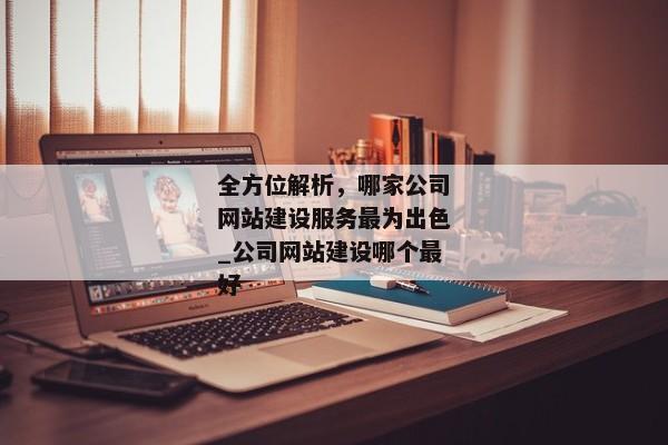 全方位解析，哪家公司網(wǎng)站建設服務最為出色_公司網(wǎng)站建設哪個最好