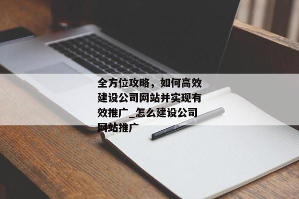 全方位攻略，如何高效建設(shè)公司網(wǎng)站并實現(xiàn)有效推廣_怎么建設(shè)公司網(wǎng)站推廣