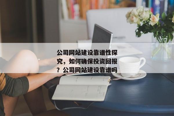 公司網(wǎng)站建設(shè)靠譜性探究，如何確保投資回報(bào)？公司網(wǎng)站建設(shè)靠譜嗎