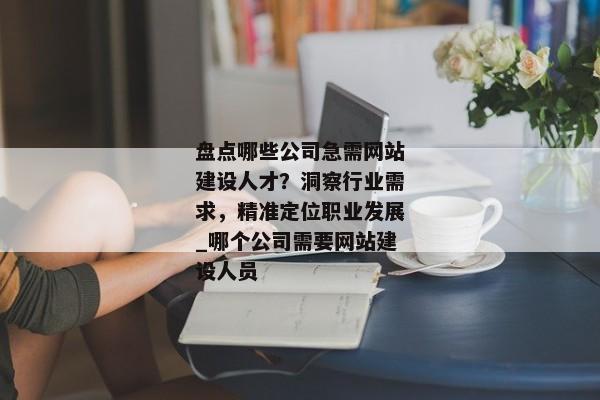 盤點(diǎn)哪些公司急需網(wǎng)站建設(shè)人才？洞察行業(yè)需求，精準(zhǔn)定位職業(yè)發(fā)展_哪個(gè)公司需要網(wǎng)站建設(shè)人員