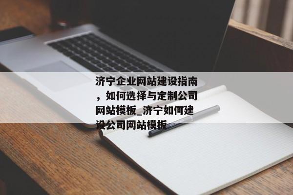 濟(jì)寧企業(yè)網(wǎng)站建設(shè)指南，如何選擇與定制公司網(wǎng)站模板_濟(jì)寧如何建設(shè)公司網(wǎng)站模板