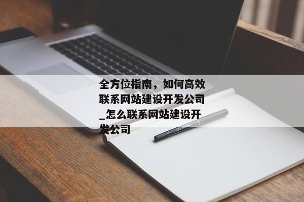 全方位指南，如何高效聯(lián)系網(wǎng)站建設(shè)開(kāi)發(fā)公司_怎么聯(lián)系網(wǎng)站建設(shè)開(kāi)發(fā)公司