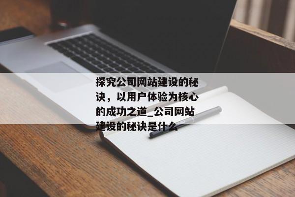 探究公司網(wǎng)站建設(shè)的秘訣，以用戶體驗(yàn)為核心的成功之道_公司網(wǎng)站建設(shè)的秘訣是什么