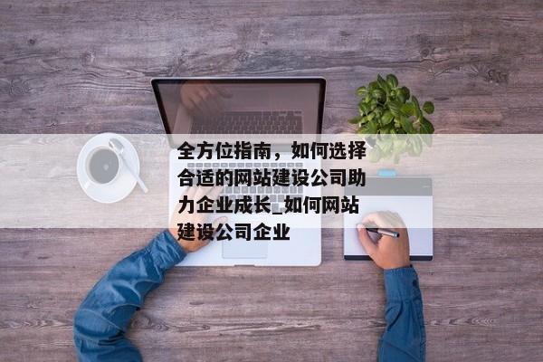 全方位指南，如何選擇合適的網(wǎng)站建設(shè)公司助力企業(yè)成長_如何網(wǎng)站建設(shè)公司企業(yè)