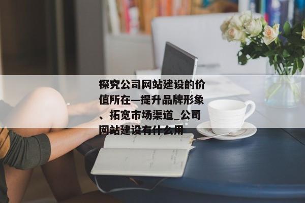 探究公司網(wǎng)站建設(shè)的價(jià)值所在—提升品牌形象、拓寬市場渠道_公司網(wǎng)站建設(shè)有什么用