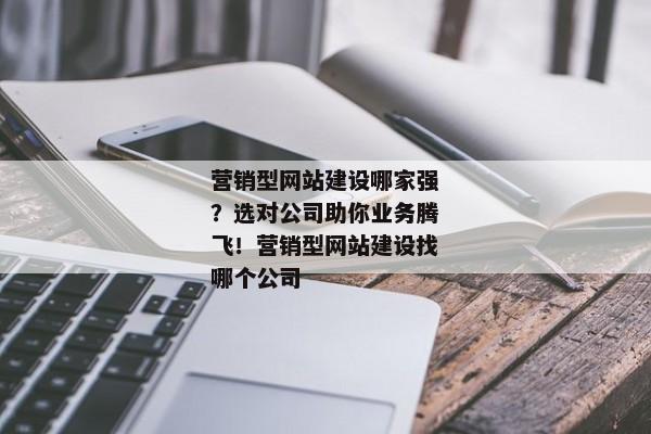 營銷型網(wǎng)站建設(shè)哪家強？選對公司助你業(yè)務(wù)騰飛！營銷型網(wǎng)站建設(shè)找哪個公司