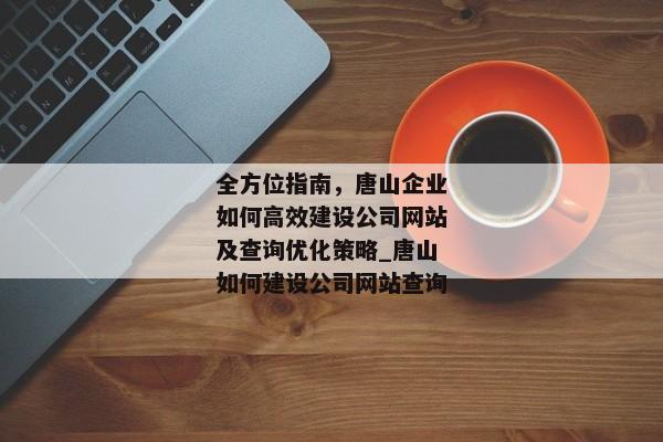 全方位指南，唐山企業(yè)如何高效建設(shè)公司網(wǎng)站及查詢優(yōu)化策略_唐山如何建設(shè)公司網(wǎng)站查詢