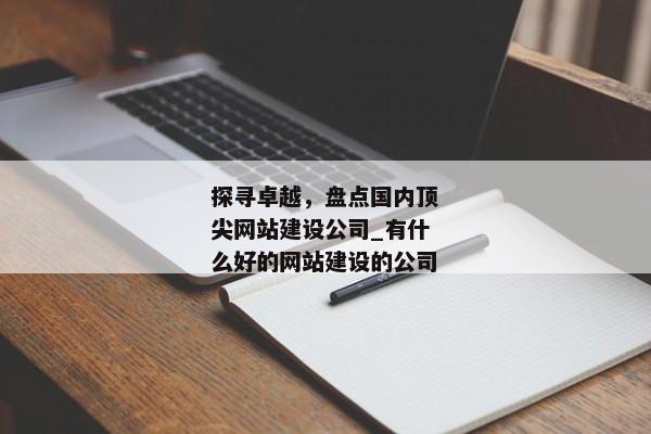 探尋卓越，盤點(diǎn)國內(nèi)頂尖網(wǎng)站建設(shè)公司_有什么好的網(wǎng)站建設(shè)的公司