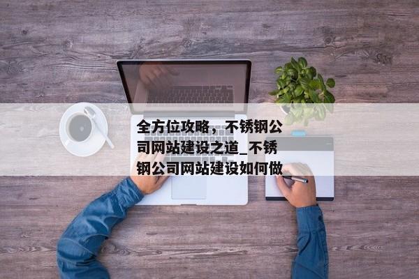 全方位攻略，不銹鋼公司網(wǎng)站建設(shè)之道_不銹鋼公司網(wǎng)站建設(shè)如何做