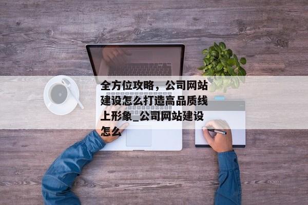 全方位攻略，公司網(wǎng)站建設(shè)怎么打造高品質(zhì)線上形象_公司網(wǎng)站建設(shè)怎么