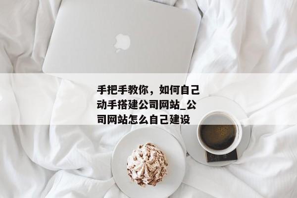 手把手教你，如何自己動手搭建公司網(wǎng)站_公司網(wǎng)站怎么自己建設(shè)