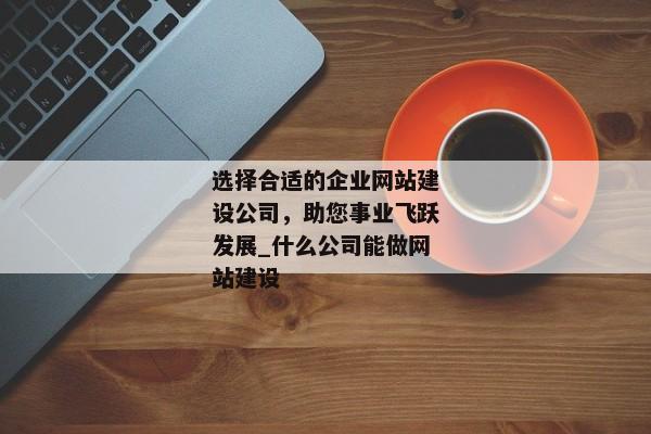 選擇合適的企業(yè)網(wǎng)站建設(shè)公司，助您事業(yè)飛躍發(fā)展_什么公司能做網(wǎng)站建設(shè)