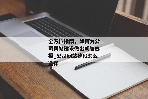 全方位指南，如何為公司網(wǎng)站建設(shè)做出明智選擇_公司網(wǎng)站建設(shè)怎么選擇