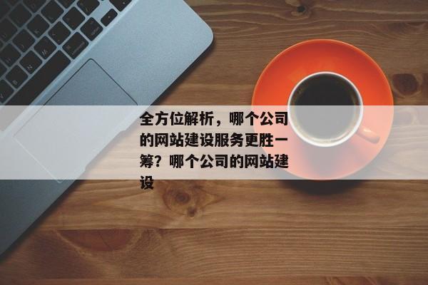 全方位解析，哪個(gè)公司的網(wǎng)站建設(shè)服務(wù)更勝一籌？哪個(gè)公司的網(wǎng)站建設(shè)