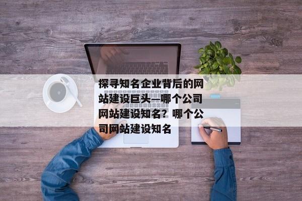 探尋知名企業(yè)背后的網(wǎng)站建設(shè)巨頭—哪個(gè)公司網(wǎng)站建設(shè)知名？哪個(gè)公司網(wǎng)站建設(shè)知名