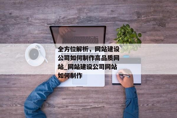 全方位解析，網站建設公司如何制作高品質網站_網站建設公司網站如何制作