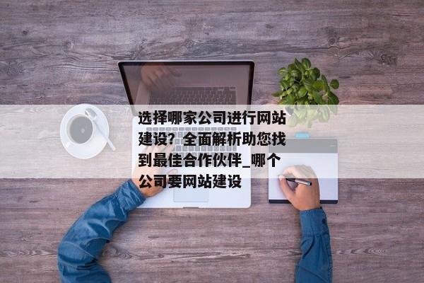 選擇哪家公司進(jìn)行網(wǎng)站建設(shè)？全面解析助您找到最佳合作伙伴_哪個(gè)公司要網(wǎng)站建設(shè)