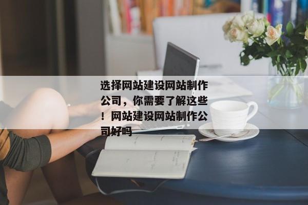 選擇網(wǎng)站建設(shè)網(wǎng)站制作公司，你需要了解這些！網(wǎng)站建設(shè)網(wǎng)站制作公司好嗎