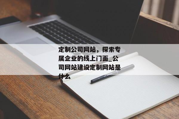 定制公司網(wǎng)站，探索專屬企業(yè)的線上門面_公司網(wǎng)站建設(shè)定制網(wǎng)站是什么