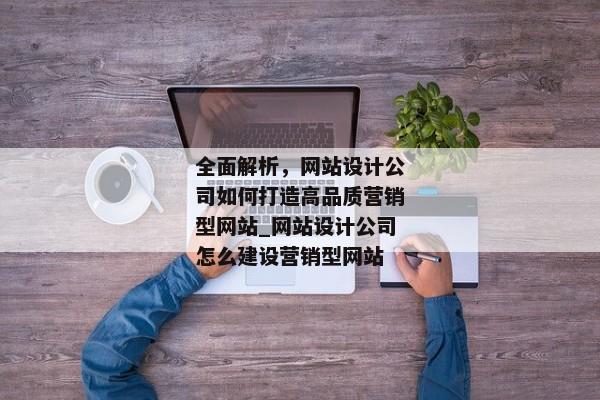 全面解析，網(wǎng)站設(shè)計公司如何打造高品質(zhì)營銷型網(wǎng)站_網(wǎng)站設(shè)計公司怎么建設(shè)營銷型網(wǎng)站