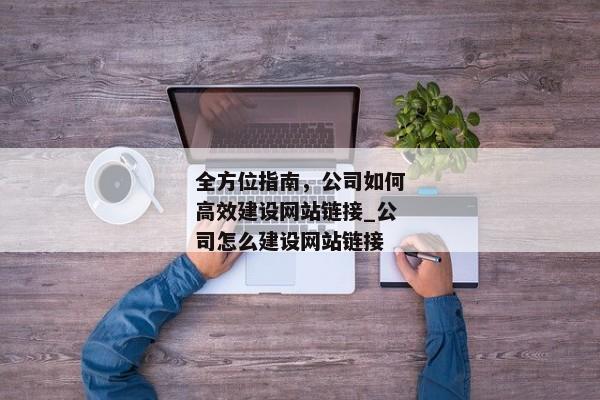 全方位指南，公司如何高效建設(shè)網(wǎng)站鏈接_公司怎么建設(shè)網(wǎng)站鏈接