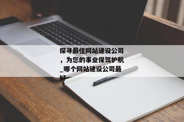 探尋最佳網(wǎng)站建設(shè)公司，為您的事業(yè)保駕護航_哪個網(wǎng)站建設(shè)公司最好