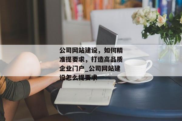 公司網(wǎng)站建設(shè)，如何精準(zhǔn)提要求，打造高品質(zhì)企業(yè)門戶_公司網(wǎng)站建設(shè)怎么提要求