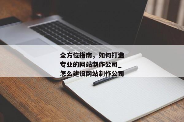 全方位指南，如何打造專業(yè)的網(wǎng)站制作公司_怎么建設(shè)網(wǎng)站制作公司