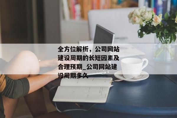 全方位解析，公司網(wǎng)站建設周期的長短因素及合理預期_公司網(wǎng)站建設周期多久