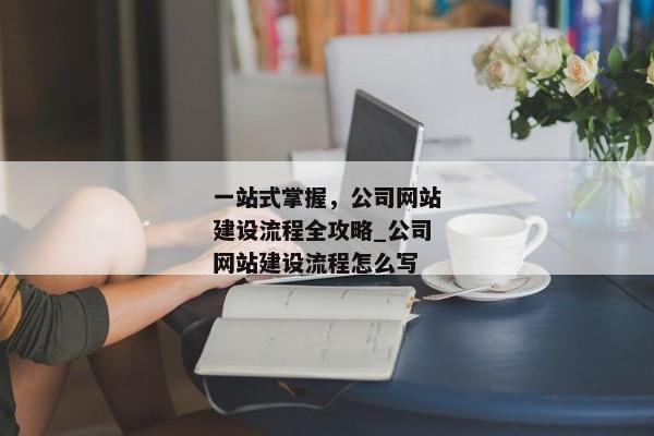 一站式掌握，公司網(wǎng)站建設(shè)流程全攻略_公司網(wǎng)站建設(shè)流程怎么寫