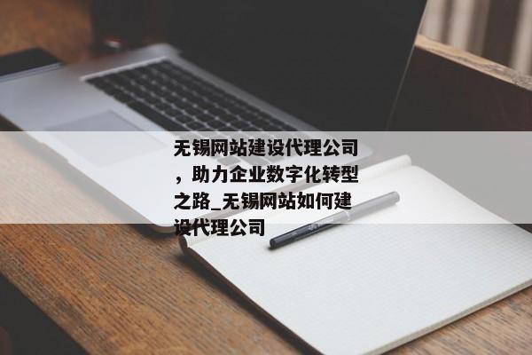 無錫網(wǎng)站建設代理公司，助力企業(yè)數(shù)字化轉(zhuǎn)型之路_無錫網(wǎng)站如何建設代理公司