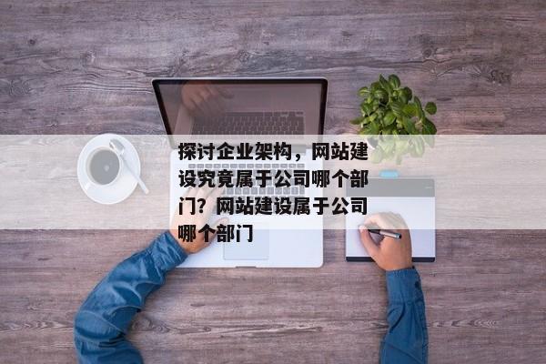 探討企業(yè)架構(gòu)，網(wǎng)站建設(shè)究竟屬于公司哪個(gè)部門？網(wǎng)站建設(shè)屬于公司哪個(gè)部門