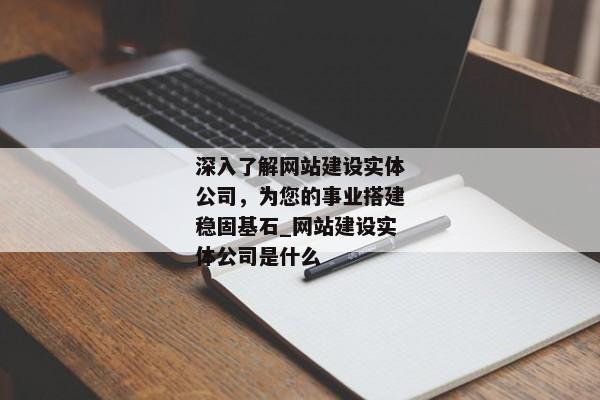 深入了解網(wǎng)站建設(shè)實(shí)體公司，為您的事業(yè)搭建穩(wěn)固基石_網(wǎng)站建設(shè)實(shí)體公司是什么