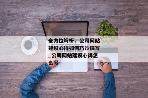 全方位解析，公司網(wǎng)站建設(shè)心得如何巧妙撰寫_公司網(wǎng)站建設(shè)心得怎么寫