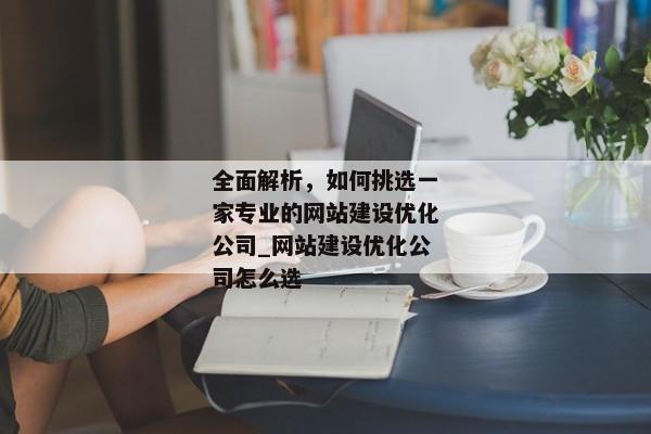 全面解析，如何挑選一家專業(yè)的網(wǎng)站建設(shè)優(yōu)化公司_網(wǎng)站建設(shè)優(yōu)化公司怎么選