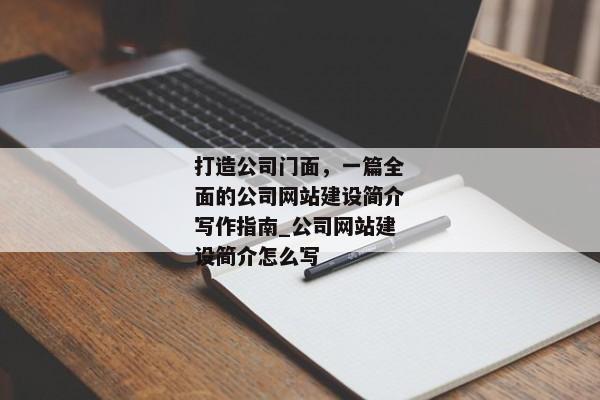 打造公司門面，一篇全面的公司網(wǎng)站建設(shè)簡介寫作指南_公司網(wǎng)站建設(shè)簡介怎么寫