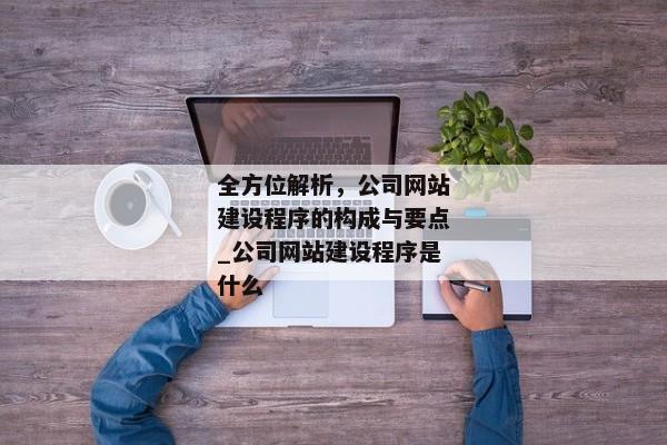 全方位解析，公司網(wǎng)站建設(shè)程序的構(gòu)成與要點(diǎn)_公司網(wǎng)站建設(shè)程序是什么