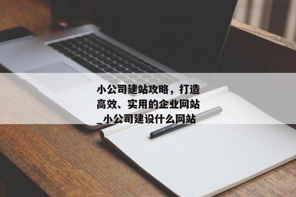 小公司建站攻略，打造高效、實(shí)用的企業(yè)網(wǎng)站_小公司建設(shè)什么網(wǎng)站