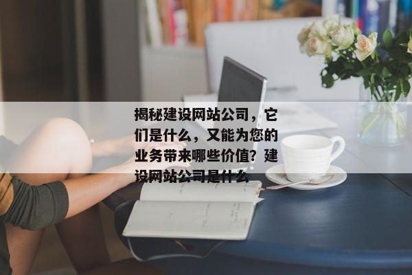 揭秘建設網站公司，它們是什么，又能為您的業(yè)務帶來哪些價值？建設網站公司是什么