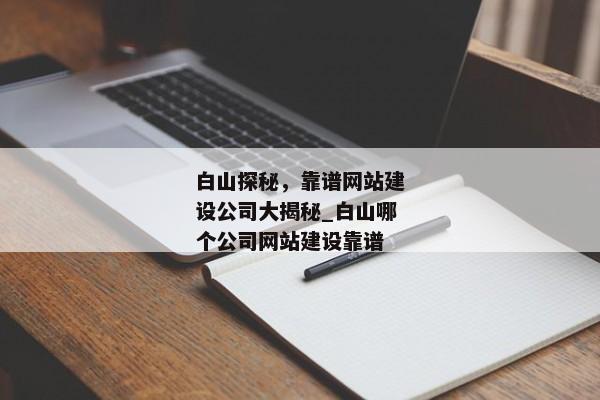 白山探秘，靠譜網(wǎng)站建設公司大揭秘_白山哪個公司網(wǎng)站建設靠譜