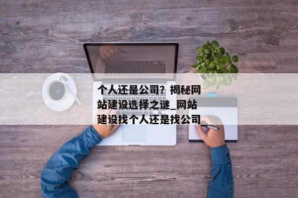 個人還是公司？揭秘網(wǎng)站建設(shè)選擇之謎_網(wǎng)站建設(shè)找個人還是找公司