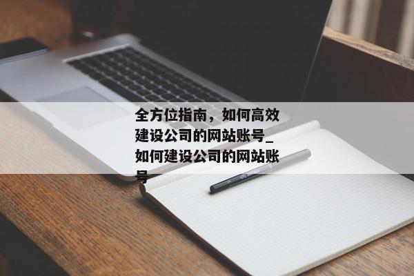 全方位指南，如何高效建設公司的網(wǎng)站賬號_如何建設公司的網(wǎng)站賬號