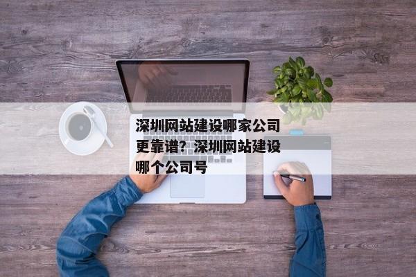 深圳網(wǎng)站建設(shè)哪家公司更靠譜？深圳網(wǎng)站建設(shè)哪個公司號