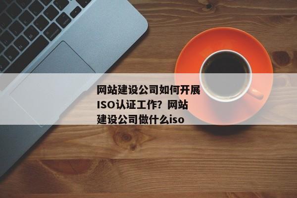 網站建設公司如何開展ISO認證工作？網站建設公司做什么iso